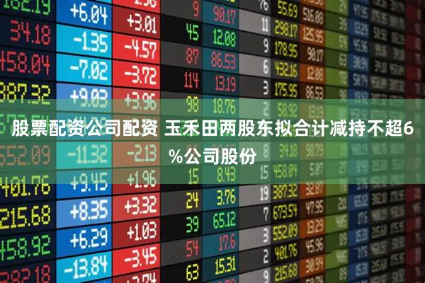 股票配资公司配资 玉禾田两股东拟合计减持不超6%公司股份