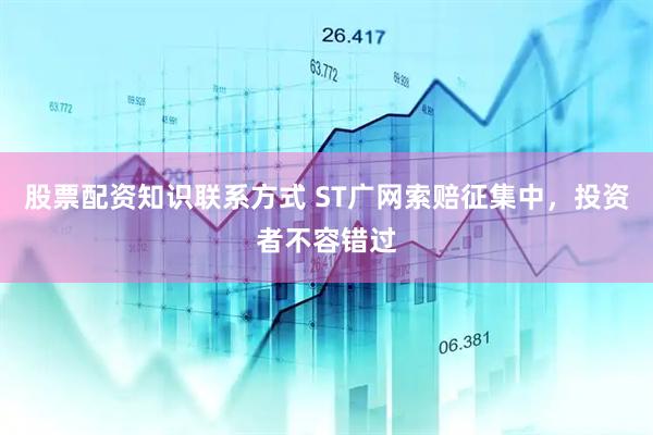 股票配资知识联系方式 ST广网索赔征集中，投资者不容错过
