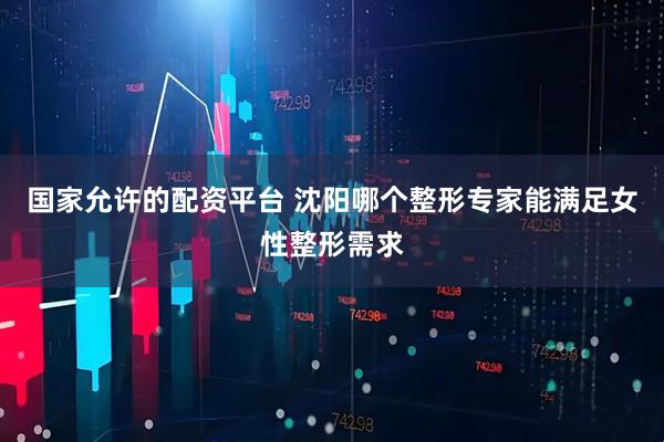 国家允许的配资平台 沈阳哪个整形专家能满足女性整形需求