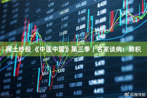 网上炒股 《中医中国》第三季｜名家谈病：肺积