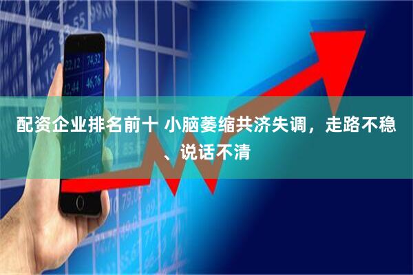 配资企业排名前十 小脑萎缩共济失调，走路不稳、说话不清